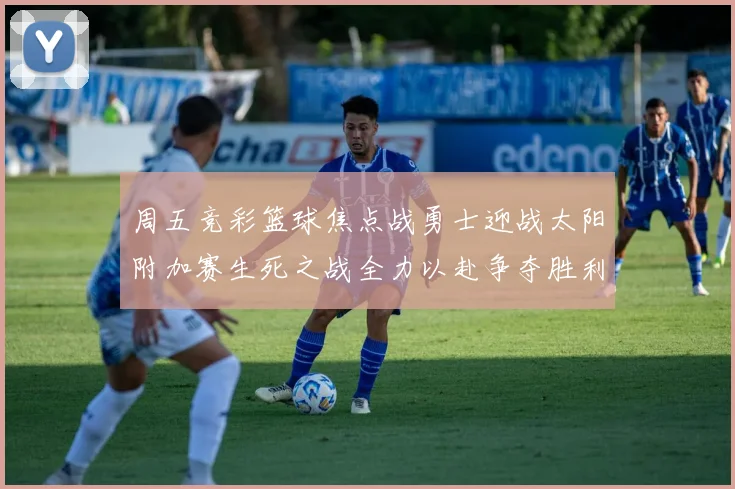 周五竞彩篮球焦点战勇士迎战太阳附加赛生死之战全力以赴争夺胜利