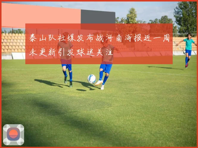 泰山队社媒发布战河南海报近一周未更新引发球迷关注