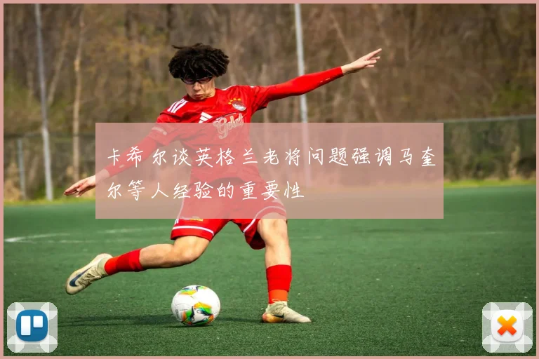 卡希尔谈英格兰老将问题强调马奎尔等人经验的重要性