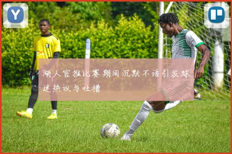 湖人官推比赛期间沉默不语引发球迷热议与吐槽