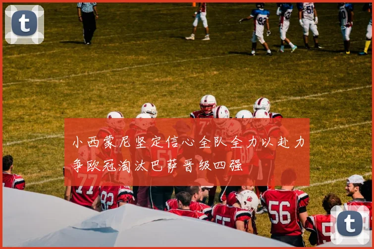 小西蒙尼坚定信心全队全力以赴力争欧冠淘汰巴萨晋级四强
