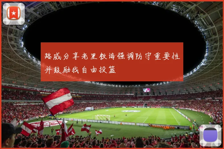 路威分享老里教诲强调防守重要性并鼓励我自由投篮