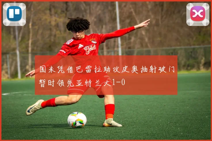 国米凭借巴雷拉助攻皮奥抽射破门暂时领先亚特兰大1-0