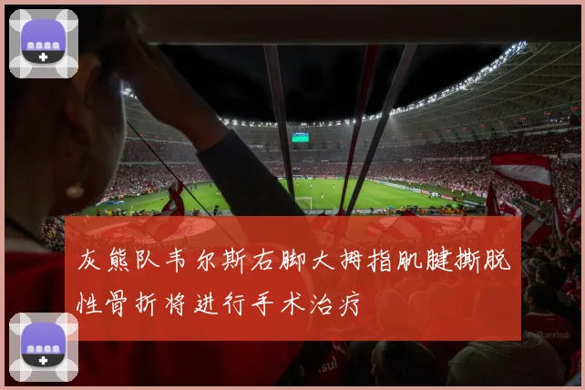 灰熊队韦尔斯右脚大拇指肌腱撕脱性骨折将进行手术治疗