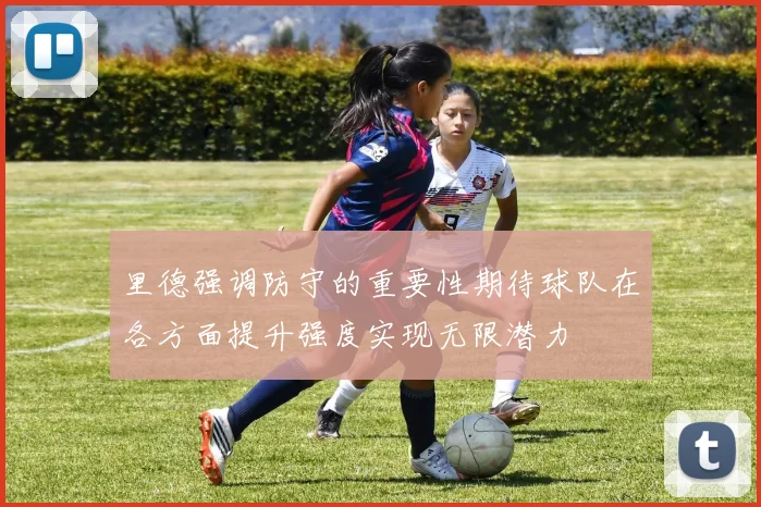 里德强调防守的重要性期待球队在各方面提升强度实现无限潜力
