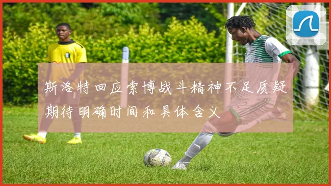 斯洛特回应索博战斗精神不足质疑期待明确时间和具体含义