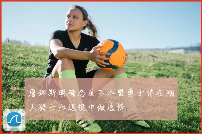 詹姆斯明确态度不加盟勇士将在湖人骑士和退役中做选择