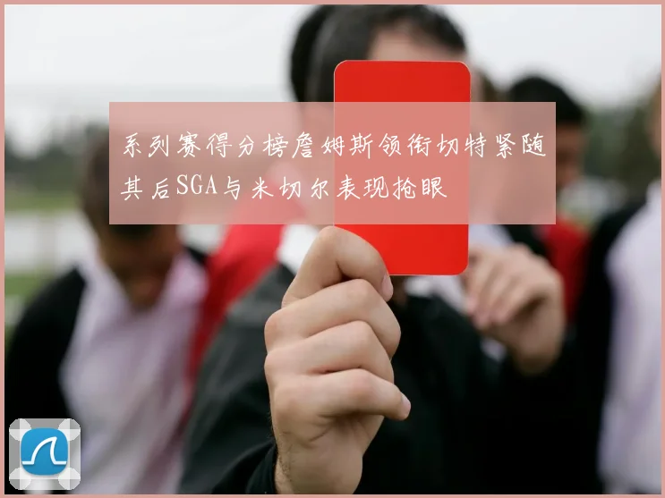 系列赛得分榜詹姆斯领衔切特紧随其后SGA与米切尔表现抢眼