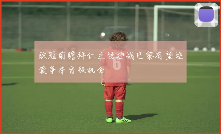 欧冠前瞻拜仁主场迎战巴黎有望逆袭争夺晋级机会