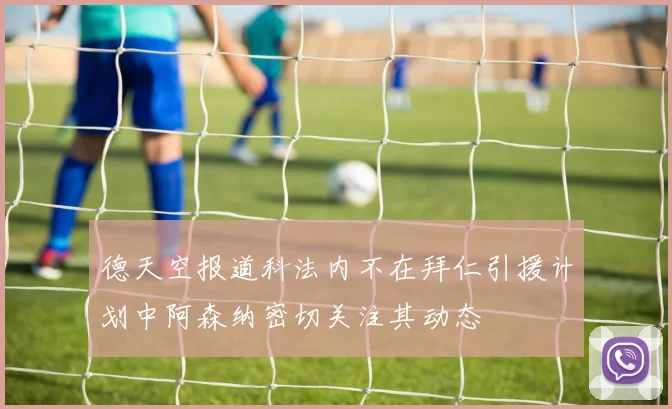 德天空报道科法内不在拜仁引援计划中阿森纳密切关注其动态