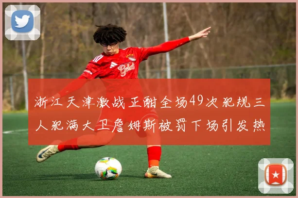 浙江天津激战正酣全场49次犯规三人犯满大卫詹姆斯被罚下场引发热议