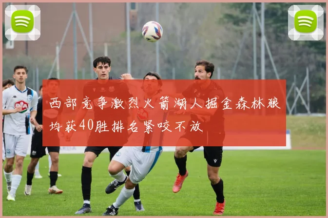 西部竞争激烈火箭湖人掘金森林狼均获40胜排名紧咬不放
