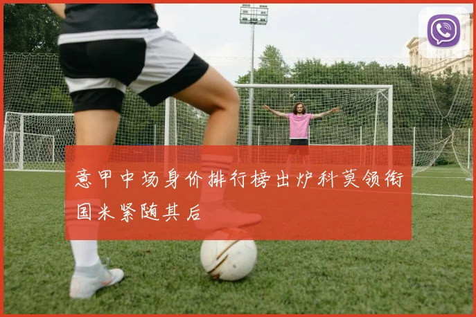 意甲中场身价排行榜出炉科莫领衔国米紧随其后