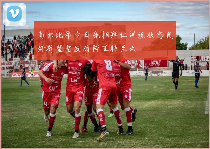 乌尔比希今日亮相拜仁训练状态良好有望首发对阵亚特兰大