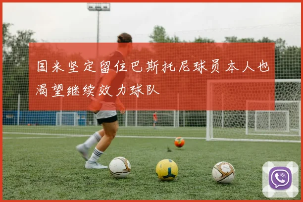 国米坚定留住巴斯托尼球员本人也渴望继续效力球队