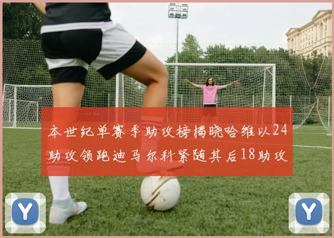 本世纪单赛季助攻榜揭晓哈维以24助攻领跑迪马尔科紧随其后18助攻
