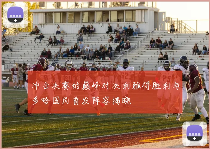 冲击决赛的巅峰对决利雅得胜利与多哈国民首发阵容揭晓