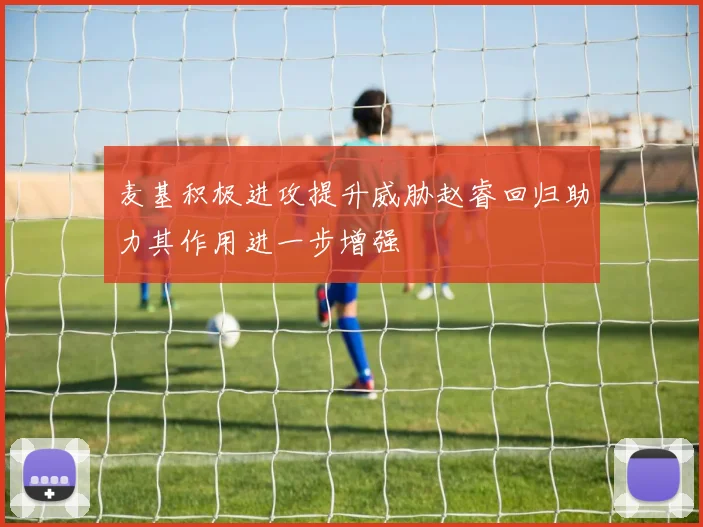麦基积极进攻提升威胁赵睿回归助力其作用进一步增强