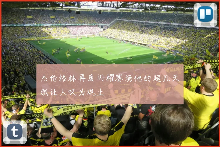杰伦格林再度闪耀赛场他的超凡天赋让人叹为观止