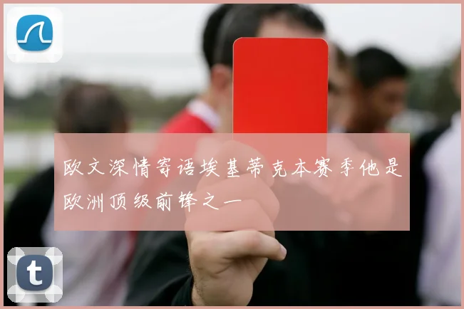 欧文深情寄语埃基蒂克本赛季他是欧洲顶级前锋之一