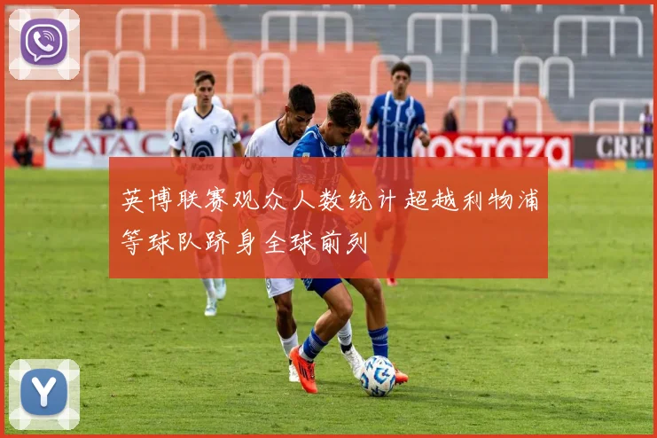 英博联赛观众人数统计超越利物浦等球队跻身全球前列