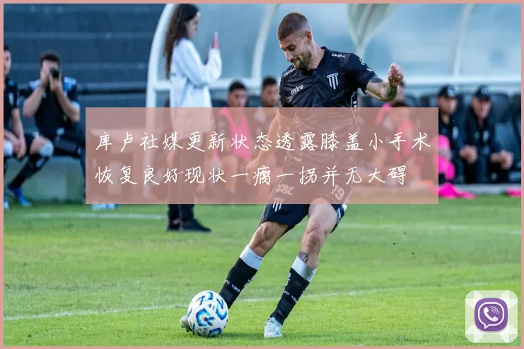 库卢社媒更新状态透露膝盖小手术恢复良好现状一瘸一拐并无大碍