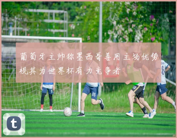 葡萄牙主帅称墨西哥善用主场优势视其为世界杯有力竞争者