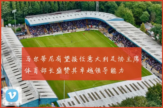 马尔蒂尼有望接任意大利足协主席体育部长盛赞其卓越领导能力
